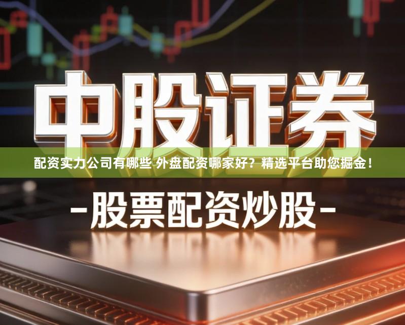 配资实力公司有哪些 外盘配资哪家好？精选平台助您掘金！