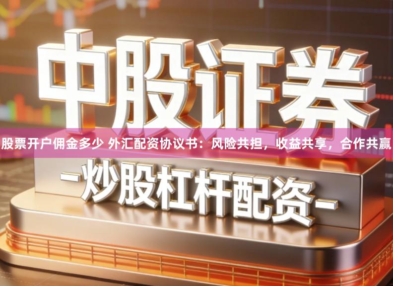 股票开户佣金多少 外汇配资协议书：风险共担，收益共享，合作共赢