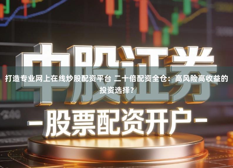 打造专业网上在线炒股配资平台 二十倍配资全仓：高风险高收益的投资选择？