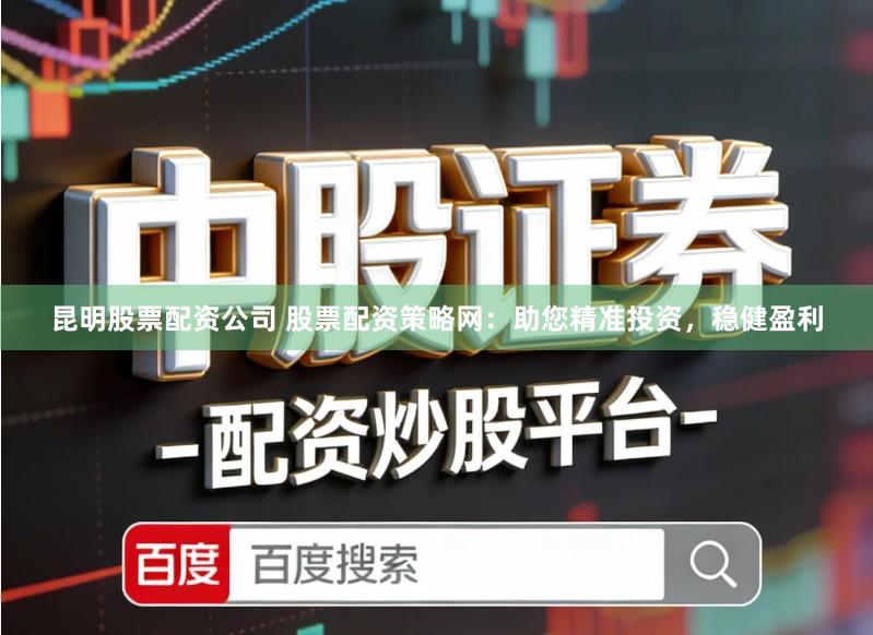 昆明股票配资公司 股票配资策略网：助您精准投资，稳健盈利