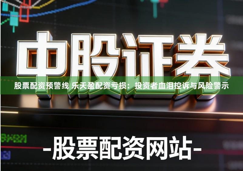 股票配资预警线 乐天盈配资亏损：投资者血泪控诉与风险警示