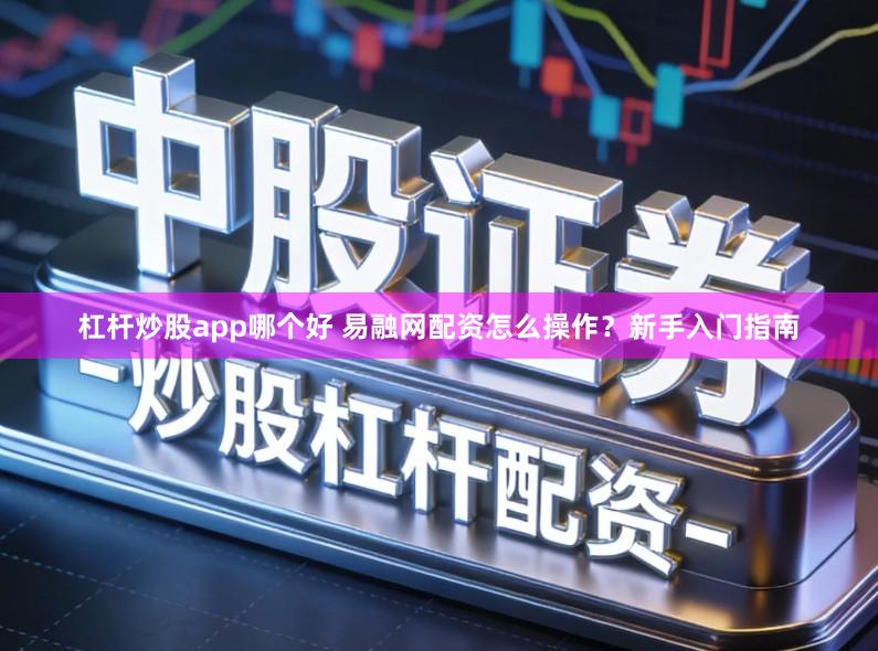 杠杆炒股app哪个好 易融网配资怎么操作？新手入门指南
