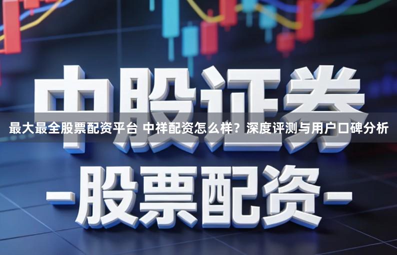 最大最全股票配资平台 中祥配资怎么样？深度评测与用户口碑分析
