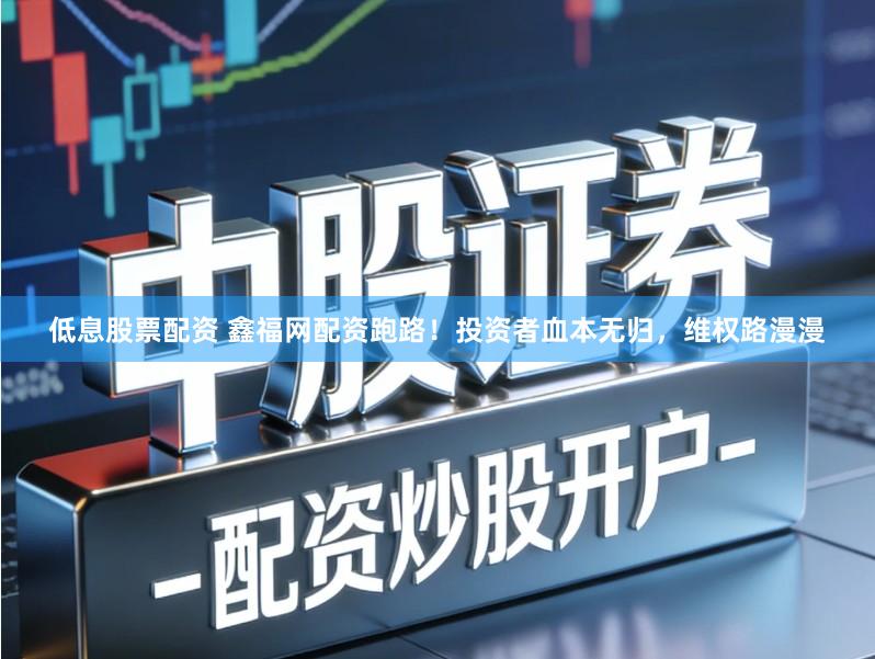 低息股票配资 鑫福网配资跑路！投资者血本无归，维权路漫漫