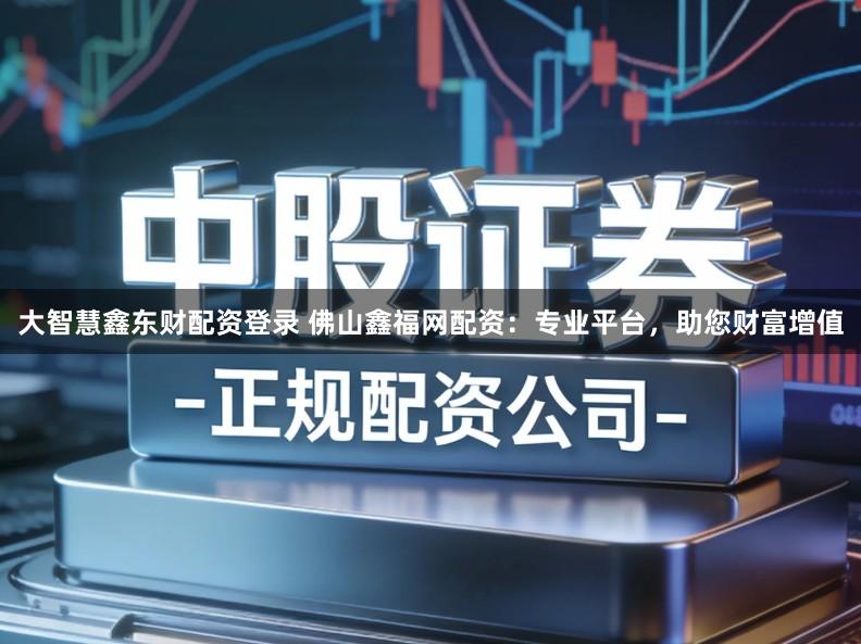 大智慧鑫东财配资登录 佛山鑫福网配资：专业平台，助您财富增值