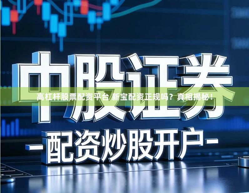 高杠杆股票配资平台 新宝配资正规吗？真相揭秘！
