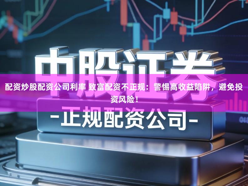 配资炒股配资公司利率 致富配资不正规：警惕高收益陷阱，避免投资风险！