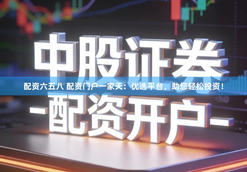 配资六五八 配资门户一家天：优选平台，助您轻松投资！