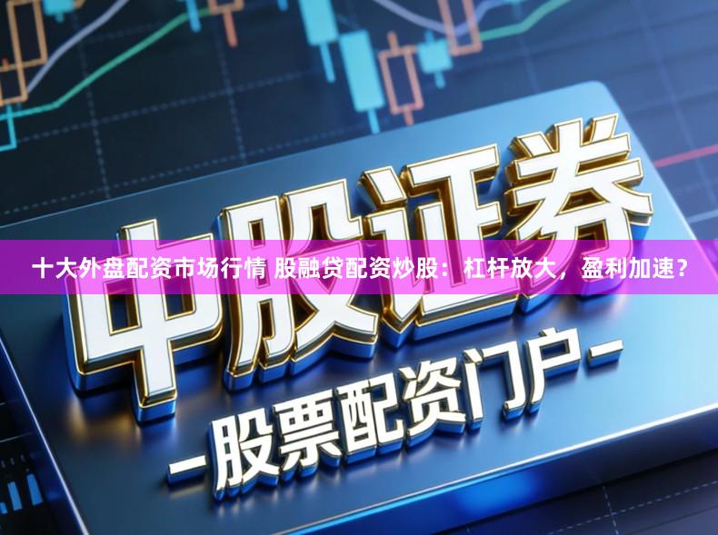 十大外盘配资市场行情 股融贷配资炒股：杠杆放大，盈利加速？