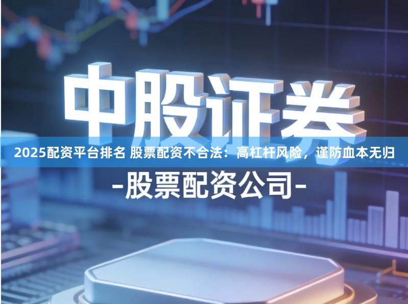 2025配资平台排名 股票配资不合法：高杠杆风险，谨防血本无归