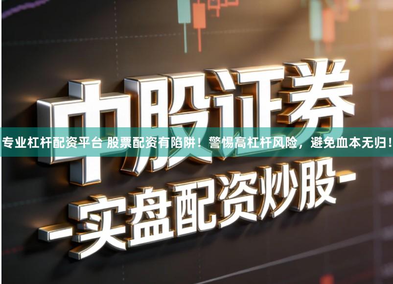 专业杠杆配资平台 股票配资有陷阱！警惕高杠杆风险，避免血本无归！