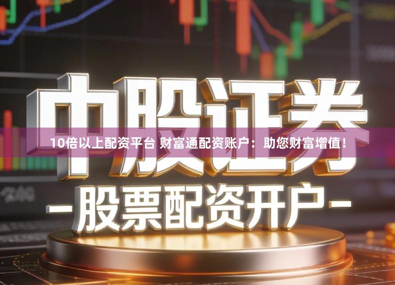 10倍以上配资平台 财富通配资账户：助您财富增值！