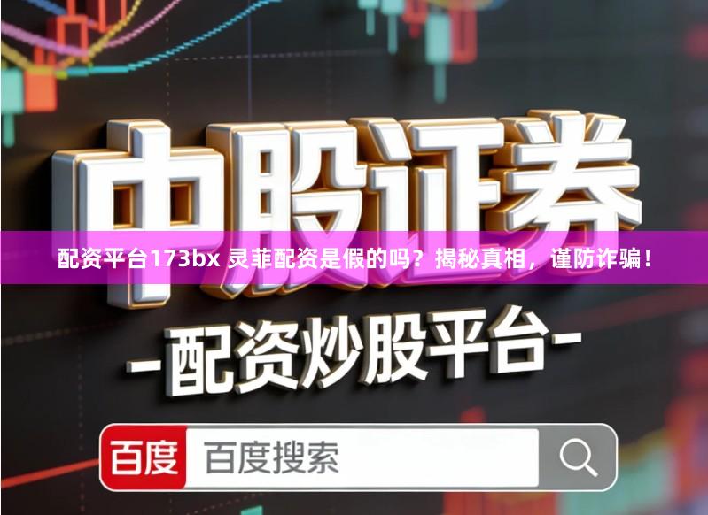 配资平台173bx 灵菲配资是假的吗？揭秘真相，谨防诈骗！