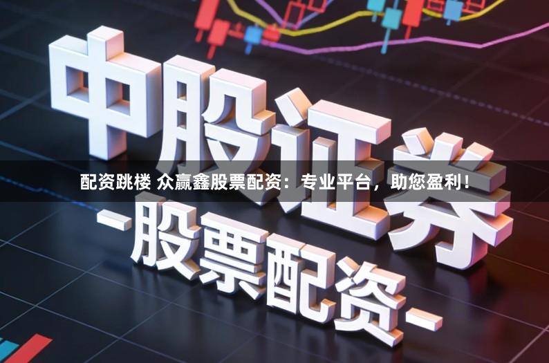配资跳楼 众赢鑫股票配资：专业平台，助您盈利！