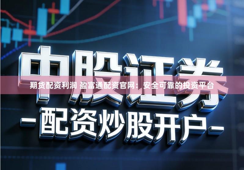 期货配资利润 盈富通配资官网：安全可靠的投资平台
