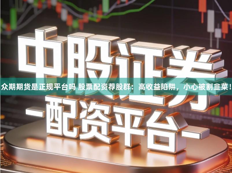 众期期货是正规平台吗 股票配资荐股群：高收益陷阱，小心被割韭菜！