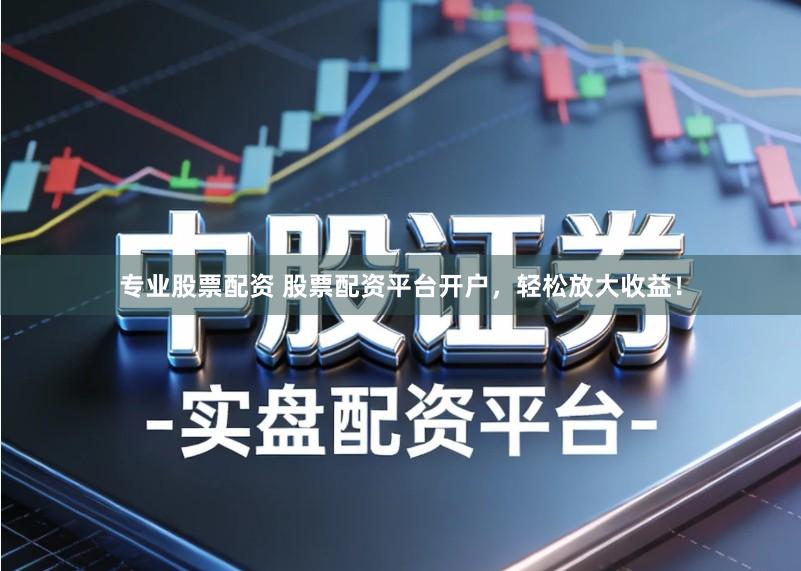 专业股票配资 股票配资平台开户，轻松放大收益！