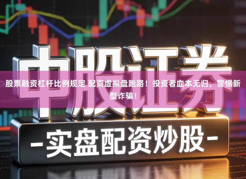 股票融资杠杆比例规定 配资虚拟盘跑路！投资者血本无归，警惕新型诈骗！