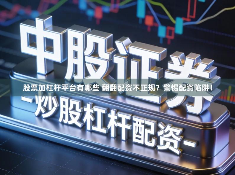 股票加杠杆平台有哪些 翻翻配资不正规？警惕配资陷阱！