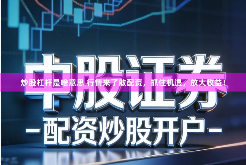 炒股杠杆是啥意思 行情来了敢配资，抓住机遇，放大收益！