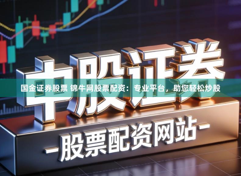 国金证券股票 锦牛网股票配资：专业平台，助您轻松炒股