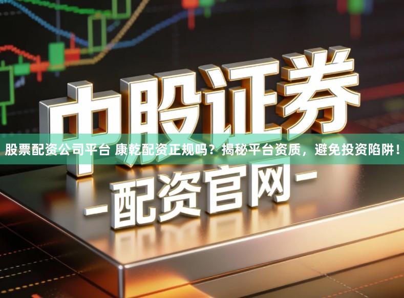 股票配资公司平台 康乾配资正规吗？揭秘平台资质，避免投资陷阱！
