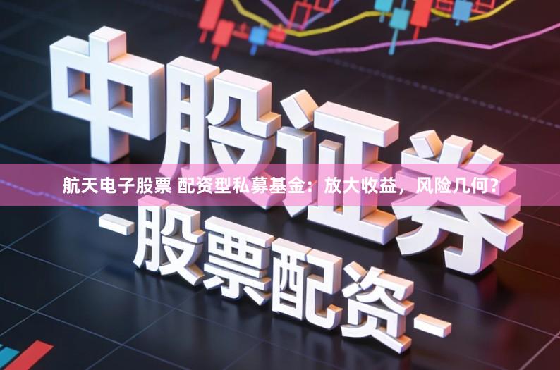 航天电子股票 配资型私募基金：放大收益，风险几何？