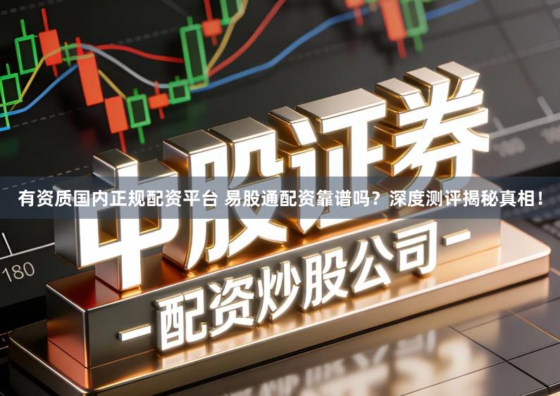 有资质国内正规配资平台 易股通配资靠谱吗？深度测评揭秘真相！
