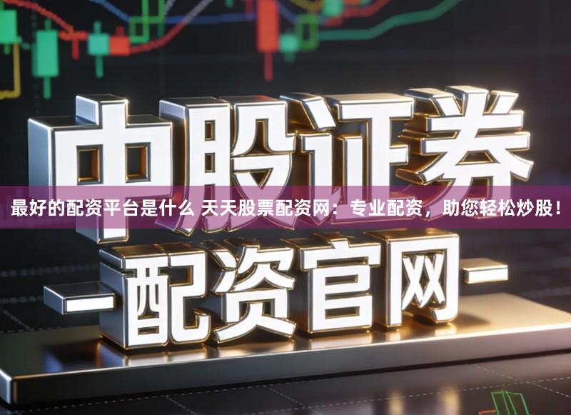 最好的配资平台是什么 天天股票配资网：专业配资，助您轻松炒股！