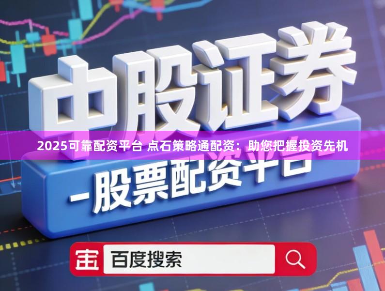 2025可靠配资平台 点石策略通配资：助您把握投资先机