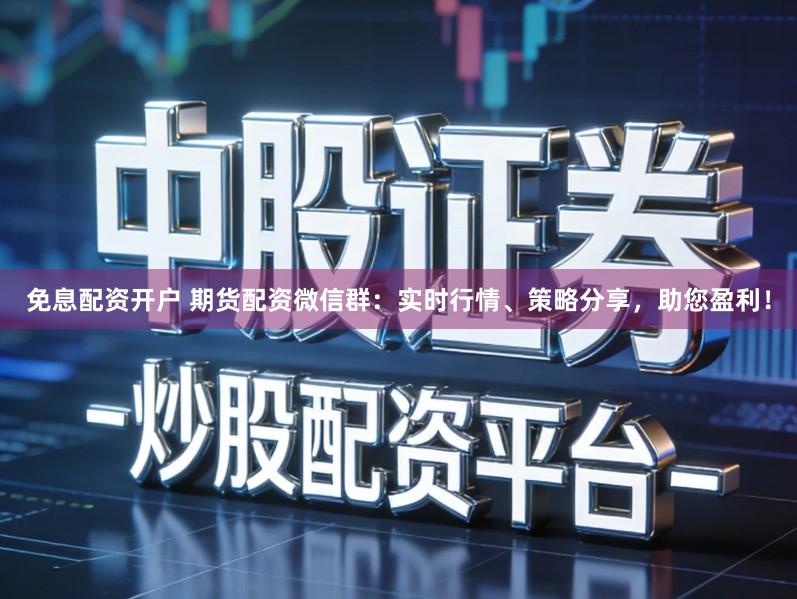 免息配资开户 期货配资微信群：实时行情、策略分享，助您盈利！