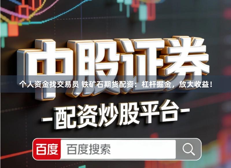 个人资金找交易员 铁矿石期货配资：杠杆掘金，放大收益！