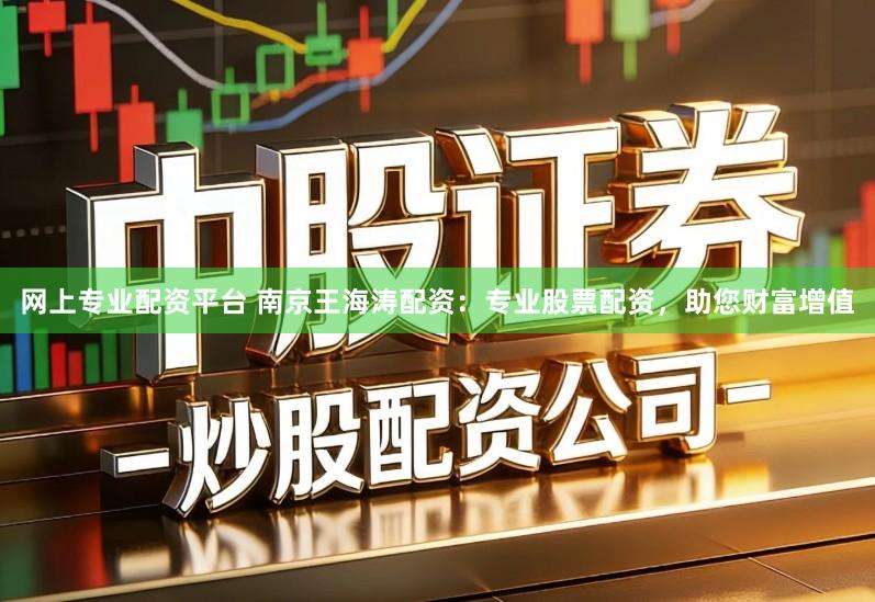 网上专业配资平台 南京王海涛配资：专业股票配资，助您财富增值