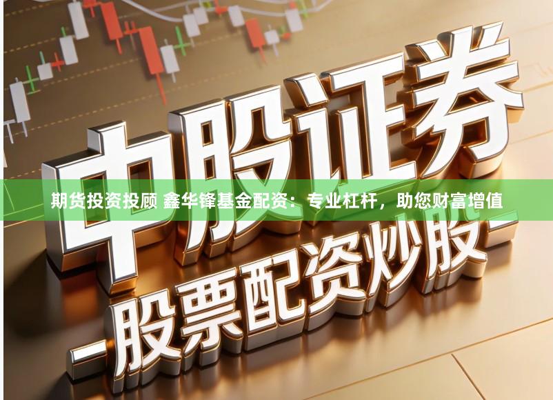 期货投资投顾 鑫华锋基金配资：专业杠杆，助您财富增值