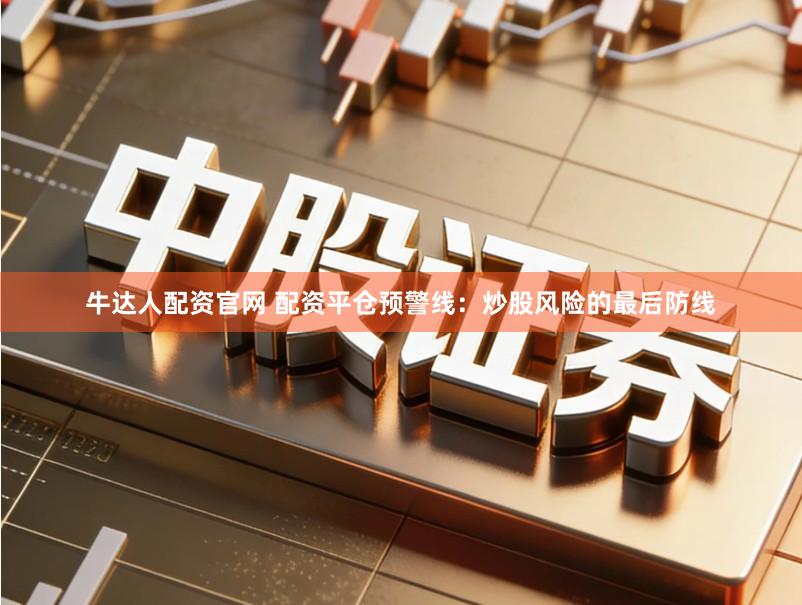 牛达人配资官网 配资平仓预警线：炒股风险的最后防线