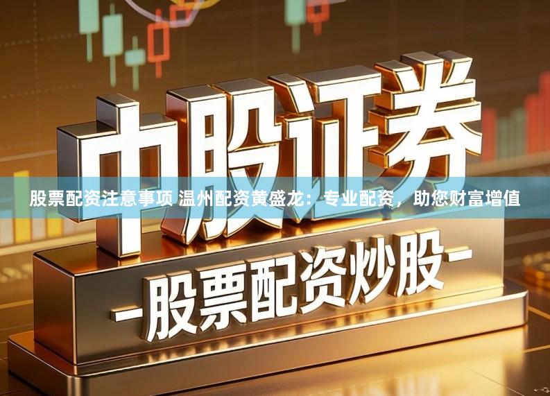 股票配资注意事项 温州配资黄盛龙：专业配资，助您财富增值