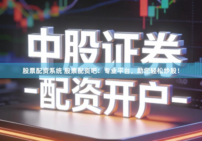 股票配资系统 股票配资吧：专业平台，助您轻松炒股！