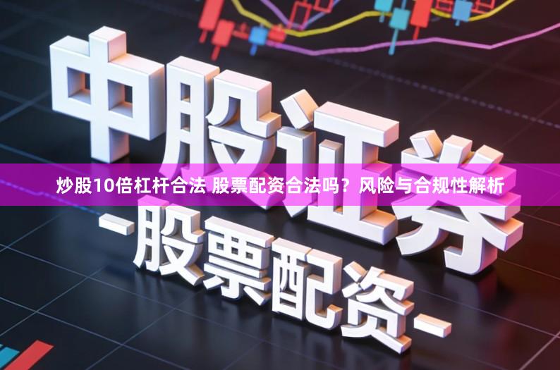 炒股10倍杠杆合法 股票配资合法吗？风险与合规性解析