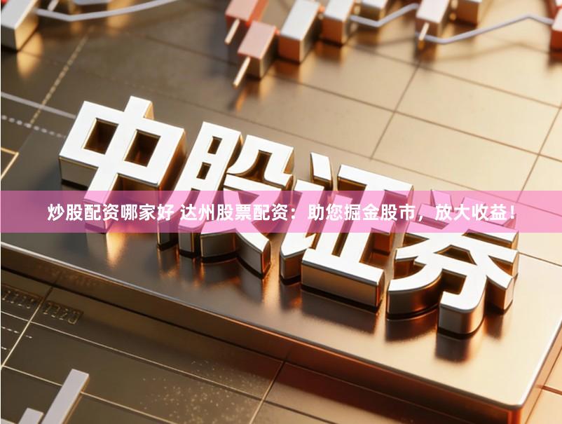炒股配资哪家好 达州股票配资：助您掘金股市，放大收益！