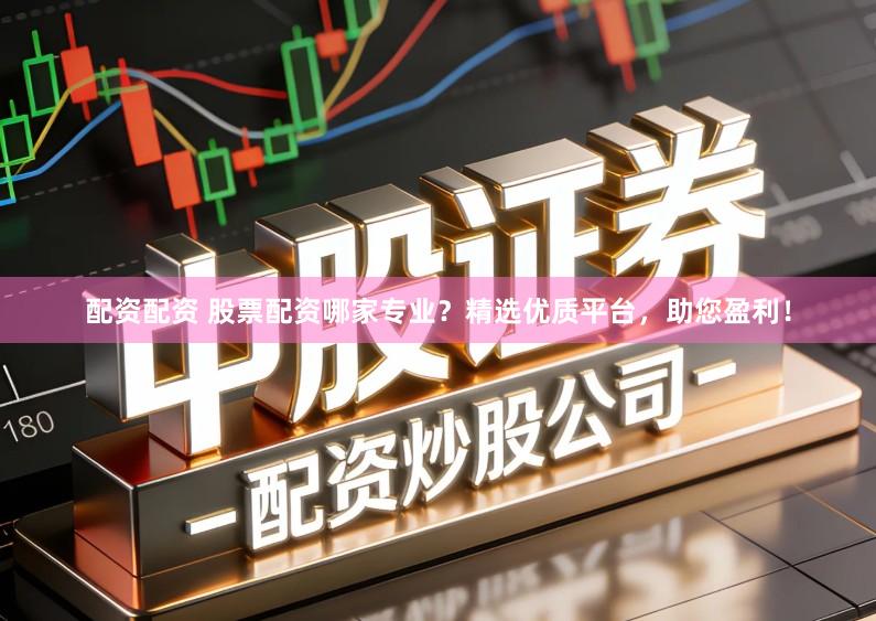 配资配资 股票配资哪家专业？精选优质平台，助您盈利！