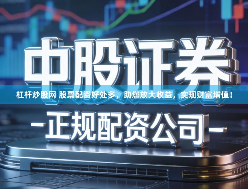 杠杆炒股网 股票配资好处多，助您放大收益，实现财富增值！