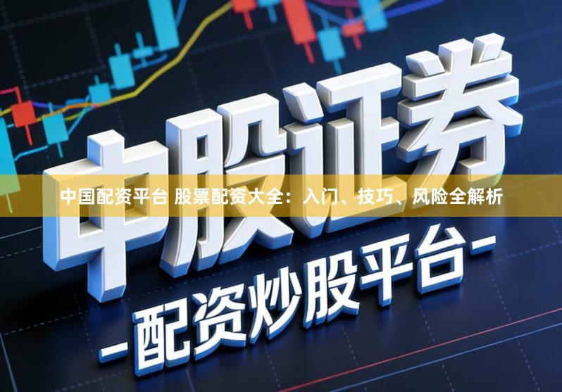 中国配资平台 股票配资大全：入门、技巧、风险全解析