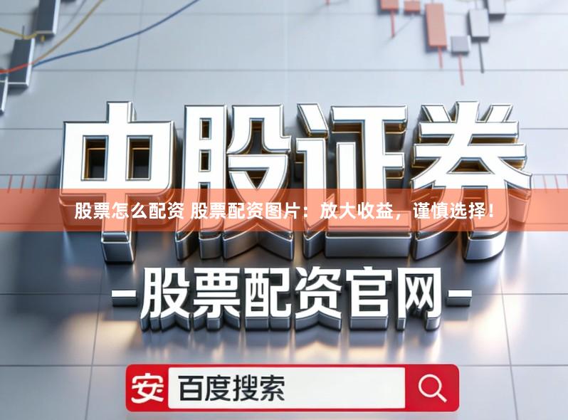股票怎么配资 股票配资图片：放大收益，谨慎选择！