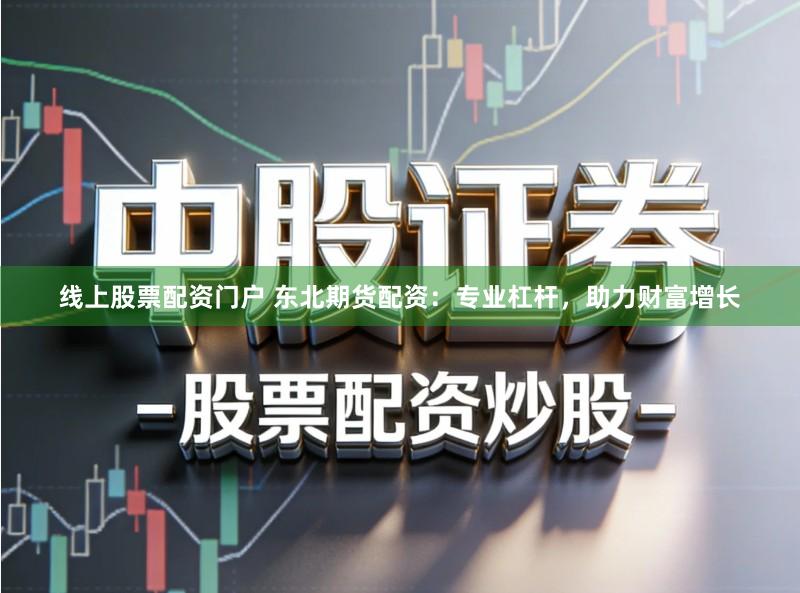 线上股票配资门户 东北期货配资：专业杠杆，助力财富增长