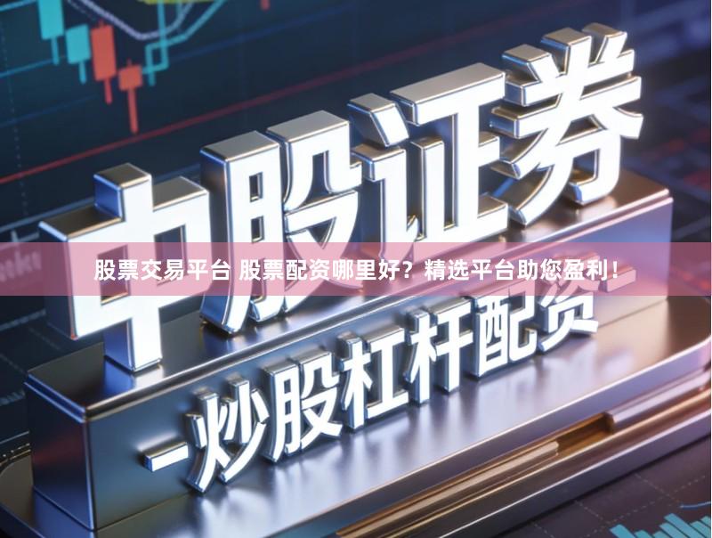 股票交易平台 股票配资哪里好？精选平台助您盈利！