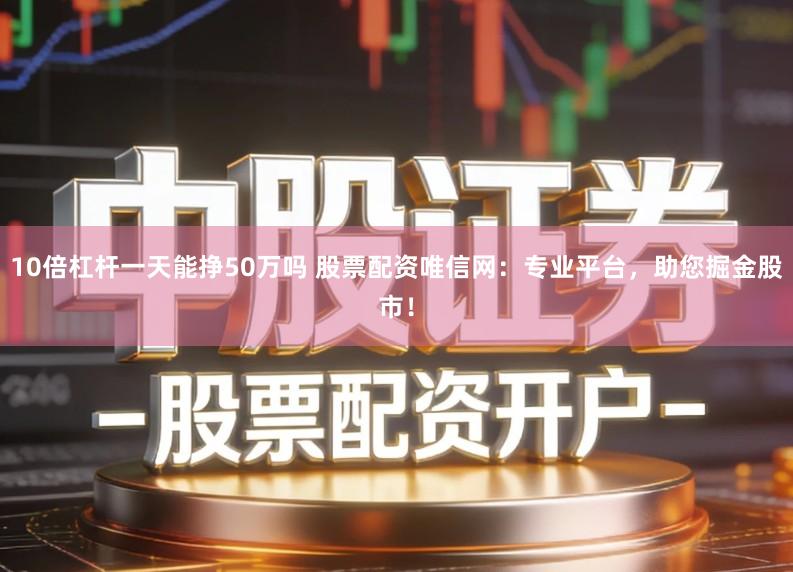 10倍杠杆一天能挣50万吗 股票配资唯信网：专业平台，助您掘金股市！