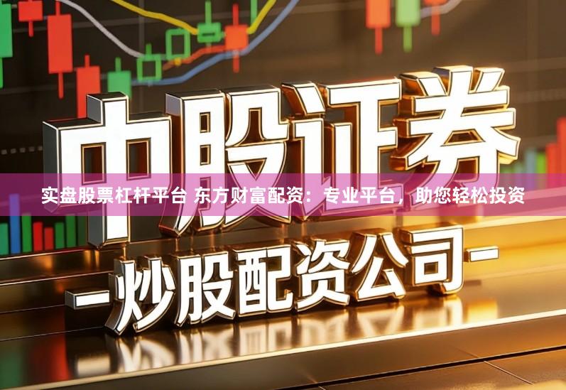 实盘股票杠杆平台 东方财富配资：专业平台，助您轻松投资