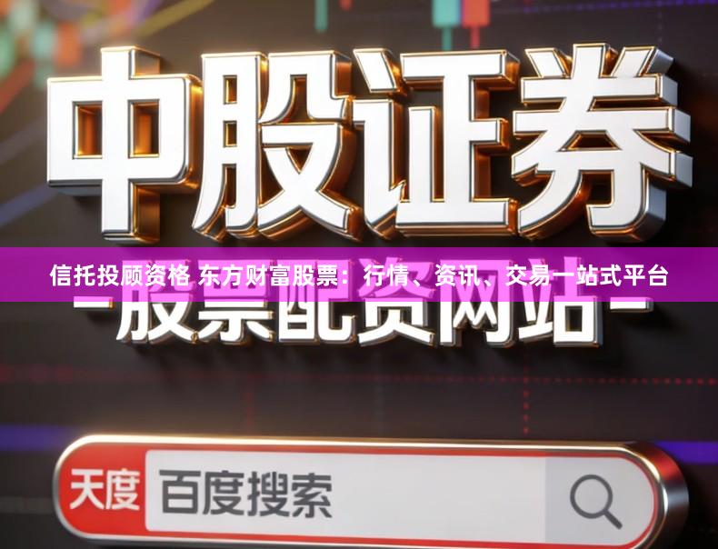 信托投顾资格 东方财富股票：行情、资讯、交易一站式平台