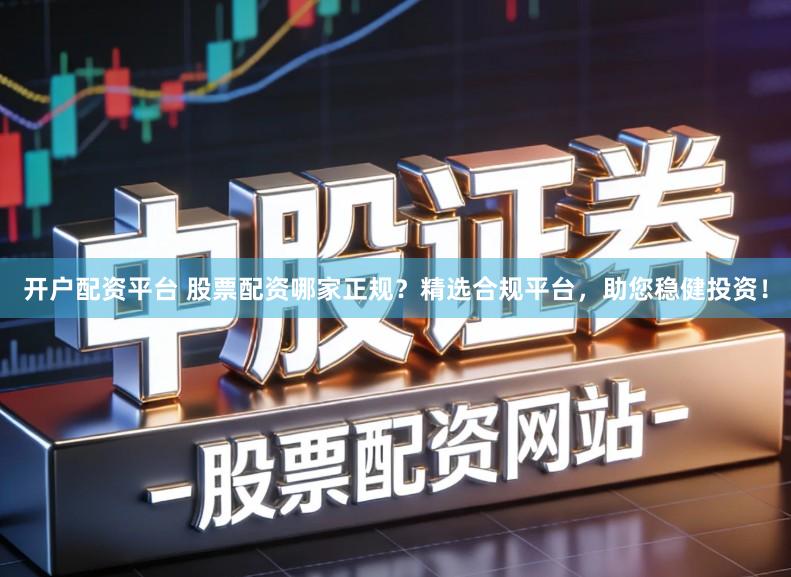 开户配资平台 股票配资哪家正规？精选合规平台，助您稳健投资！
