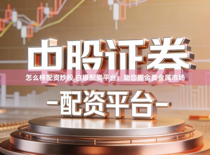 怎么样配资炒股 白银配资平台：助您掘金贵金属市场